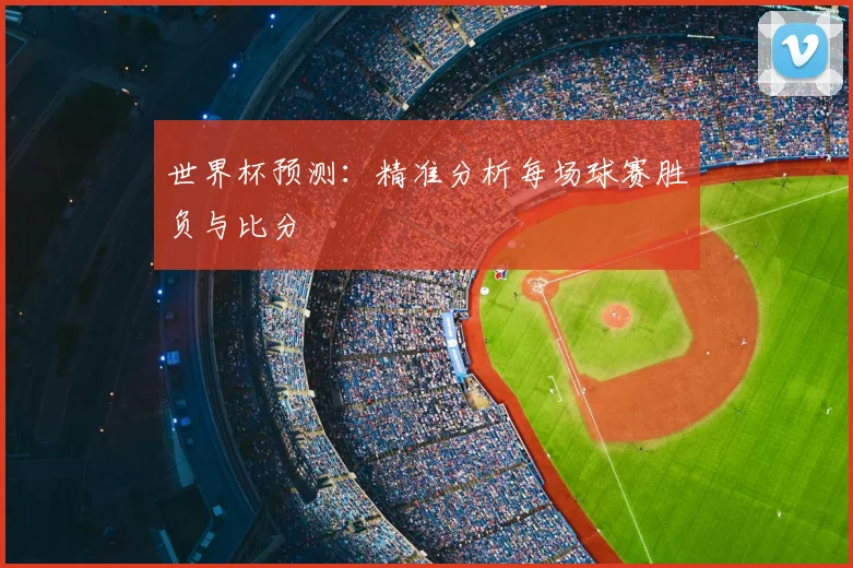 世界杯预测：精准分析每场球赛胜负与比分