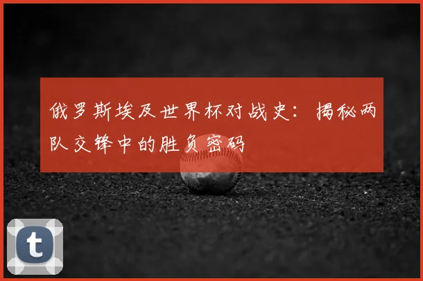 俄罗斯埃及世界杯对战史：揭秘两队交锋中的胜负密码