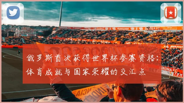 俄罗斯首次获得世界杯参赛资格：体育成就与国家荣耀的交汇点