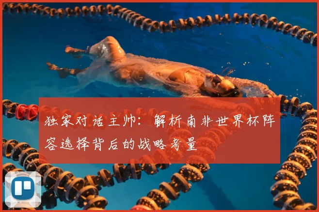 独家对话主帅：解析南非世界杯阵容选择背后的战略考量