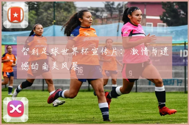智利足球世界杯宣传片：激情与遗憾的南美风暴