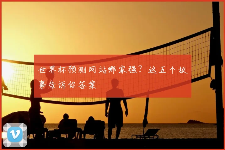 世界杯预测网站哪家强？这五个故事告诉你答案