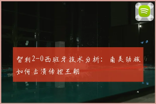 智利2-0西班牙技术分析：南美劲旅如何击溃传控王朝