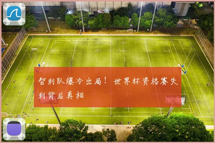智利队爆冷出局！世界杯资格赛失利背后真相