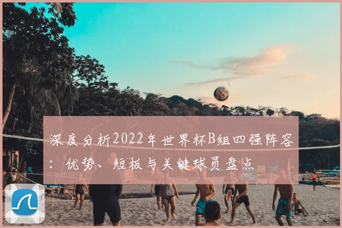深度分析2022年世界杯B组四强阵容：优势、短板与关键球员盘点