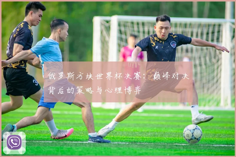俄罗斯方块世界杯决赛：巅峰对决背后的策略与心理博弈