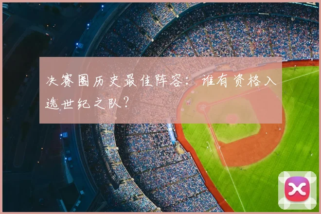 决赛圈历史最佳阵容：谁有资格入选世纪之队？